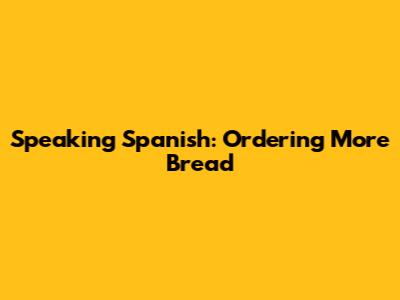 Speaking Spanish: Ordering More Bread