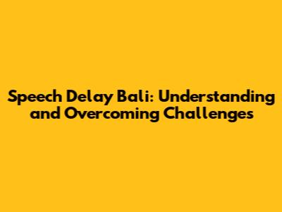 Speech Delay Bali: Understanding and Overcoming Challenges