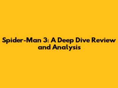 Spider-Man 3: A Deep Dive Review and Analysis