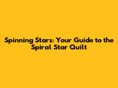 Spinning Stars: Your Guide to the Spiral Star Quilt