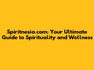Spiritnesia.com: Your Ultimate Guide to Spirituality and Wellness