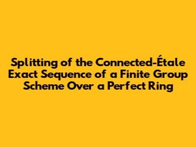 Splitting of the Connected-Étale Exact Sequence of a Finite Group Scheme Over a Perfect Ring