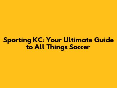 Sporting KC: Your Ultimate Guide to All Things Soccer