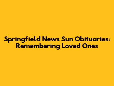 Springfield News Sun Obituaries: Remembering Loved Ones