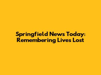 Springfield News Today: Remembering Lives Lost