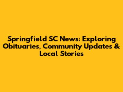 Springfield SC News: Exploring Obituaries, Community Updates & Local Stories