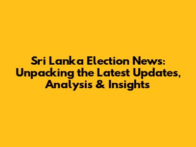 Sri Lanka Election News: Unpacking the Latest Updates, Analysis & Insights