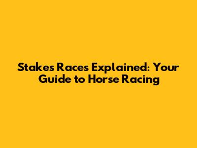 Stakes Races Explained: Your Guide to Horse Racing