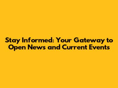 Stay Informed: Your Gateway to Open News and Current Events