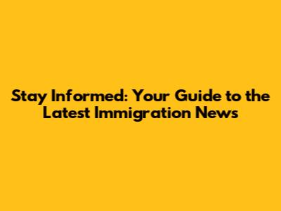 Stay Informed: Your Guide to the Latest Immigration News