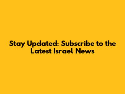Stay Updated: Subscribe to the Latest Israel News