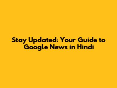 Stay Updated: Your Guide to Google News in Hindi