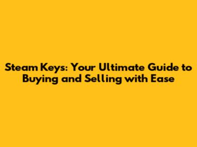Steam Keys: Your Ultimate Guide to Buying and Selling with Ease