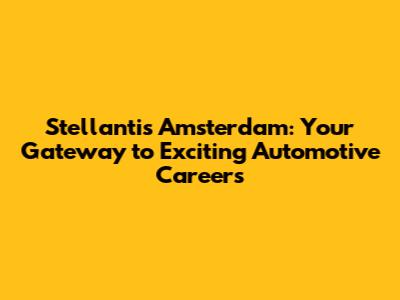Stellantis Amsterdam: Your Gateway to Exciting Automotive Careers