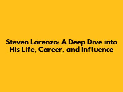 Steven Lorenzo: A Deep Dive into His Life, Career, and Influence