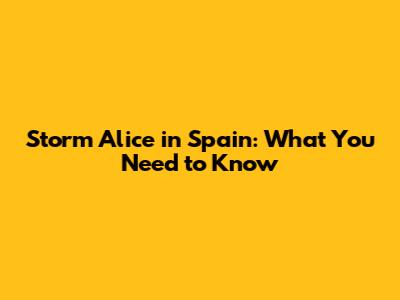 Storm Alice in Spain: What You Need to Know