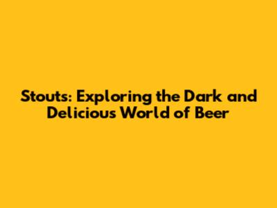 Stouts: Exploring the Dark and Delicious World of Beer