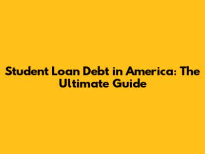 Student Loan Debt in America: The Ultimate Guide
