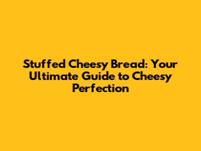 Stuffed Cheesy Bread: Your Ultimate Guide to Cheesy Perfection