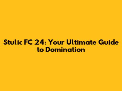 Stulic FC 24: Your Ultimate Guide to Domination