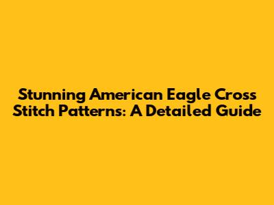 Stunning American Eagle Cross Stitch Patterns: A Detailed Guide