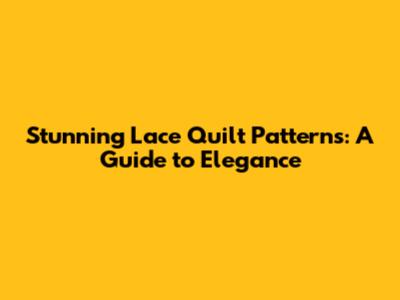 Stunning Lace Quilt Patterns: A Guide to Elegance