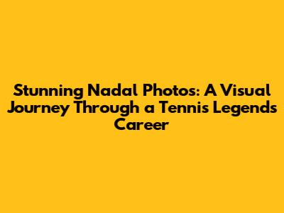Stunning Nadal Photos: A Visual Journey Through a Tennis Legend's Career