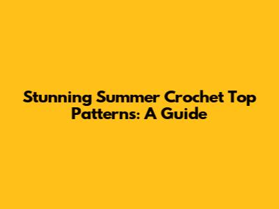 Stunning Summer Crochet Top Patterns: A Guide