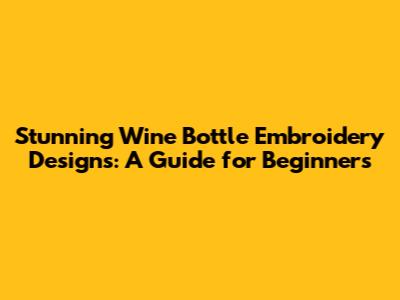 Stunning Wine Bottle Embroidery Designs: A Guide for Beginners