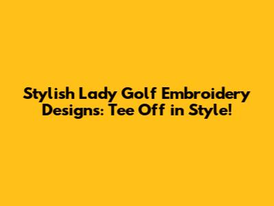 Stylish Lady Golf Embroidery Designs: Tee Off in Style!
