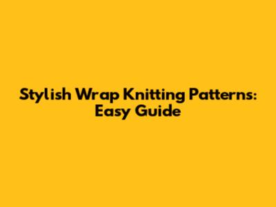 Stylish Wrap Knitting Patterns: Easy Guide