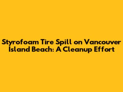 Styrofoam Tire Spill on Vancouver Island Beach: A Cleanup Effort