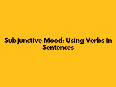 Subjunctive Mood: Using Verbs in Sentences