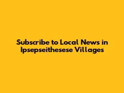 Subscribe to Local News in Ipsepseithesese Villages