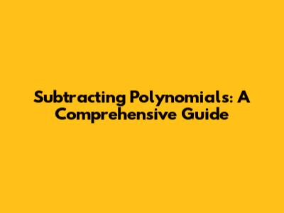Subtracting Polynomials: A Comprehensive Guide
