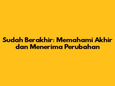 Sudah Berakhir: Memahami Akhir dan Menerima Perubahan