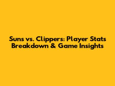 Suns vs. Clippers: Player Stats Breakdown & Game Insights