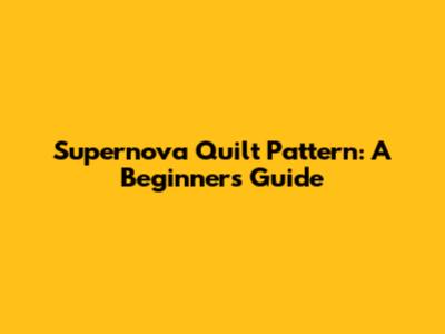 Supernova Quilt Pattern: A Beginner's Guide