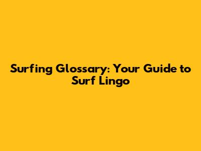 Surfing Glossary: Your Guide to Surf Lingo