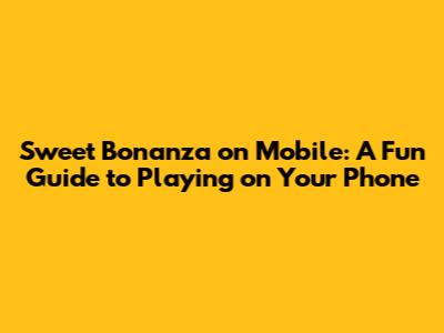Sweet Bonanza on Mobile: A Fun Guide to Playing on Your Phone