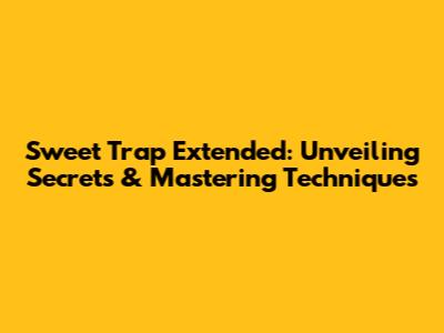 Sweet Trap Extended: Unveiling Secrets & Mastering Techniques