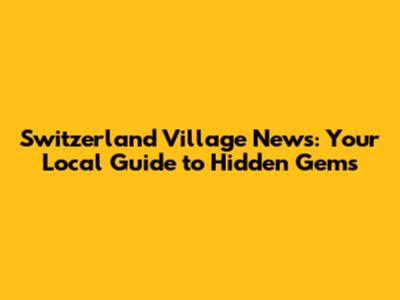 Switzerland Village News: Your Local Guide to Hidden Gems