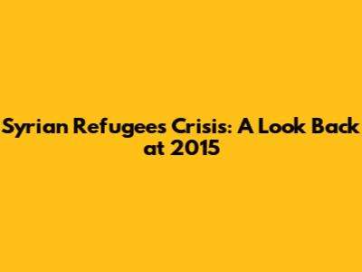 Syrian Refugees Crisis: A Look Back at 2015