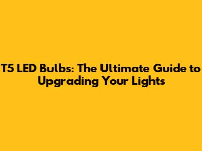 T5 LED Bulbs: The Ultimate Guide to Upgrading Your Lights