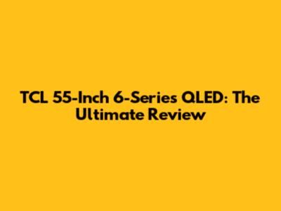 TCL 55-Inch 6-Series QLED: The Ultimate Review