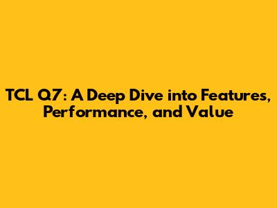 TCL Q7: A Deep Dive into Features, Performance, and Value