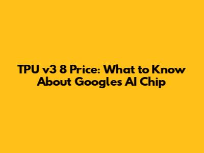 TPU v3 8 Price: What to Know About Google's AI Chip