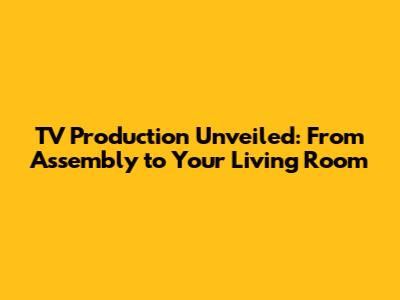 TV Production Unveiled: From Assembly to Your Living Room