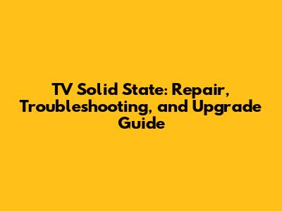 TV Solid State: Repair, Troubleshooting, and Upgrade Guide