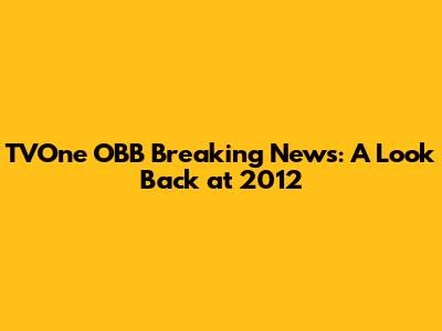 TVOne OBB Breaking News: A Look Back at 2012